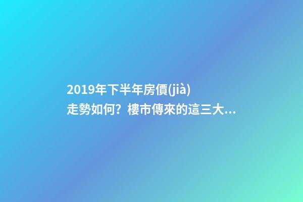 2019年下半年房價(jià)走勢如何？樓市傳來的這三大消息！